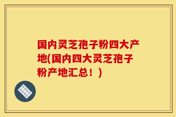 国内灵芝孢子粉四大产地(国内四大灵芝孢子粉产地汇总！)