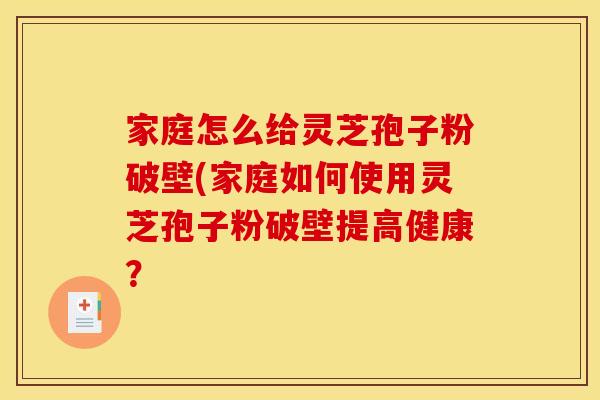 家庭怎么给灵芝孢子粉破壁(家庭如何使用灵芝孢子粉破壁提高健康？