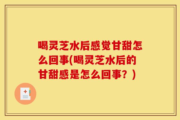 喝灵芝水后感觉甘甜怎么回事(喝灵芝水后的甘甜感是怎么回事？)