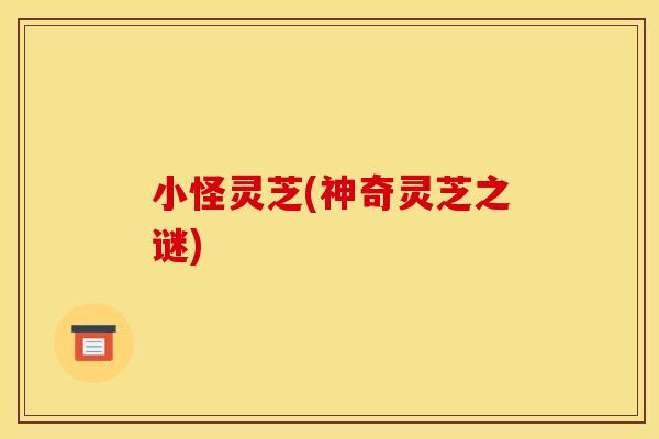 小怪灵芝(神奇灵芝之谜)
