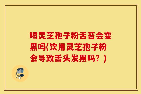 喝灵芝孢子粉舌苔会变黑吗(饮用灵芝孢子粉会导致舌头发黑吗？)