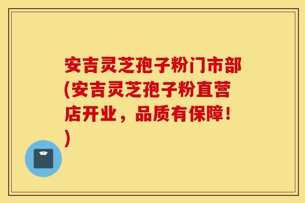 安吉灵芝孢子粉门市部(安吉灵芝孢子粉直营店开业，品质有保障！)