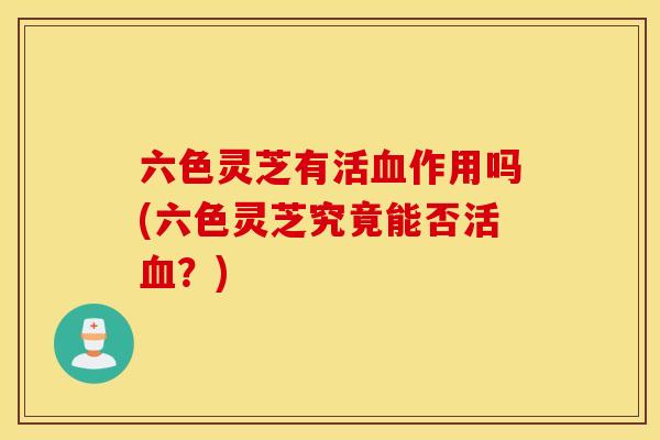 六色灵芝有活血作用吗(六色灵芝究竟能否活血？)