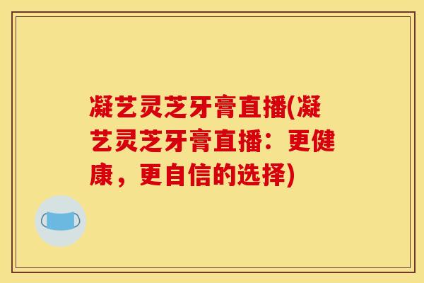 凝艺灵芝牙膏直播(凝艺灵芝牙膏直播：更健康，更自信的选择)