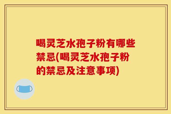 喝灵芝水孢子粉有哪些禁忌(喝灵芝水孢子粉的禁忌及注意事项)