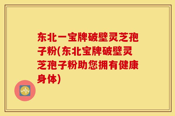东北一宝牌破壁灵芝孢子粉(东北宝牌破壁灵芝孢子粉助您拥有健康身体)