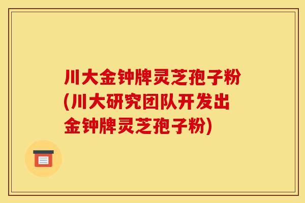 川大金钟牌灵芝孢子粉(川大研究团队开发出金钟牌灵芝孢子粉)