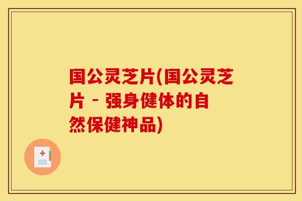 国公灵芝片(国公灵芝片 - 强身健体的自然保健神品)