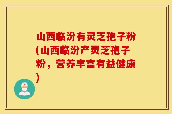 山西临汾有灵芝孢子粉(山西临汾产灵芝孢子粉，营养丰富有益健康)