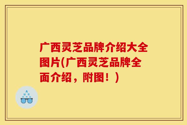 广西灵芝品牌介绍大全图片(广西灵芝品牌全面介绍，附图！)