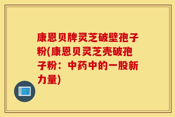 康恩贝牌灵芝破壁孢子粉(康恩贝灵芝壳破孢子粉：中药中的一股新力量)