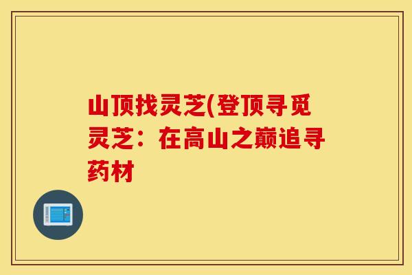 山顶找灵芝(登顶寻觅灵芝：在高山之巅追寻药材