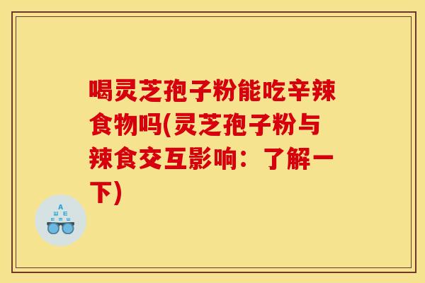 喝灵芝孢子粉能吃辛辣食物吗(灵芝孢子粉与辣食交互影响：了解一下)