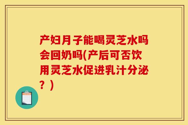 产妇月子能喝灵芝水吗会回奶吗(产后可否饮用灵芝水促进乳汁分泌？)
