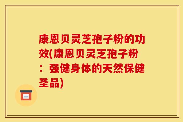 康恩贝灵芝孢子粉的功效(康恩贝灵芝孢子粉：强健身体的天然保健圣品)