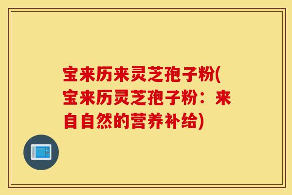 宝来历来灵芝孢子粉(宝来历灵芝孢子粉：来自自然的营养补给)