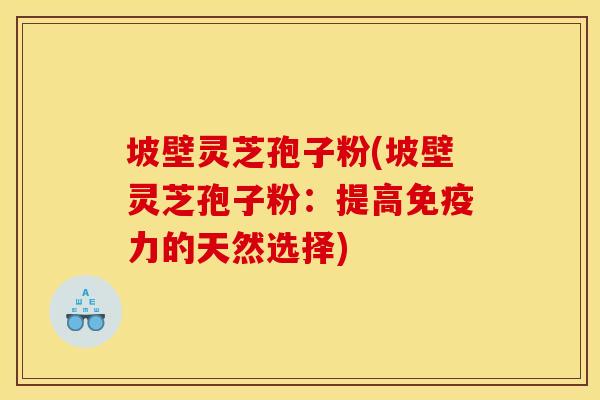 坡壁灵芝孢子粉(坡壁灵芝孢子粉：提高免疫力的天然选择)