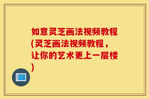 如意灵芝画法视频教程(灵芝画法视频教程，让你的艺术更上一层楼)
