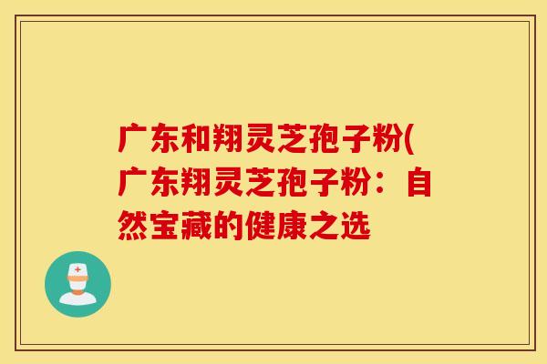 广东和翔灵芝孢子粉(广东翔灵芝孢子粉：自然宝藏的健康之选