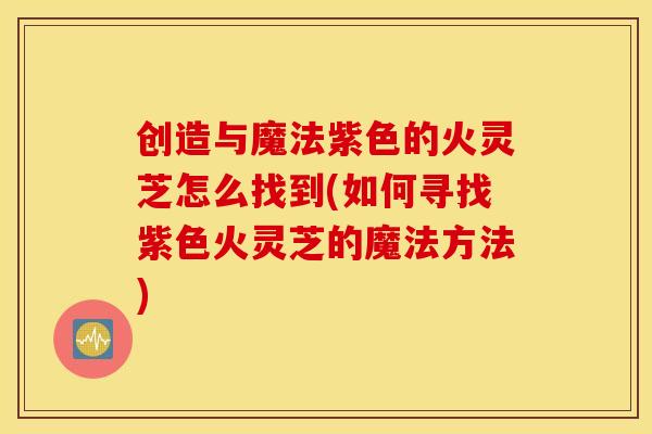 创造与魔法紫色的火灵芝怎么找到(如何寻找紫色火灵芝的魔法方法)