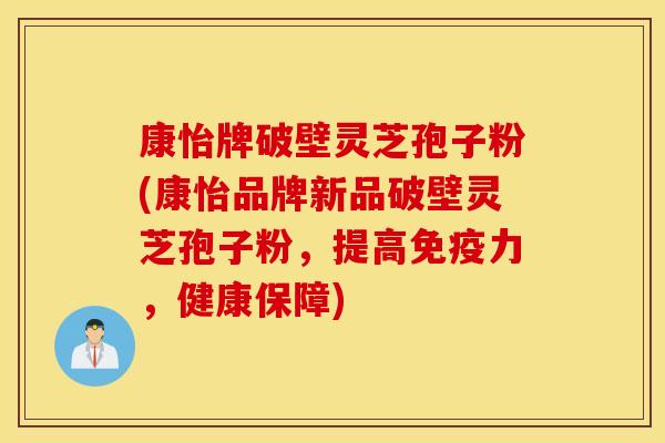 康怡牌破壁灵芝孢子粉(康怡品牌新品破壁灵芝孢子粉，提高免疫力，健康保障)