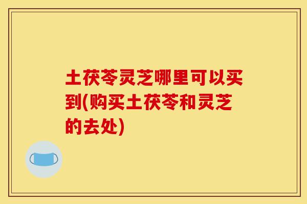 土茯苓灵芝哪里可以买到(购买土茯苓和灵芝的去处)
