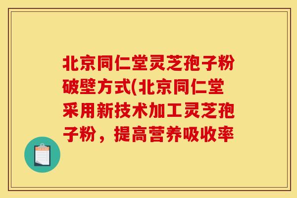 北京同仁堂灵芝孢子粉破壁方式(北京同仁堂采用新技术加工灵芝孢子粉，提高营养吸收率