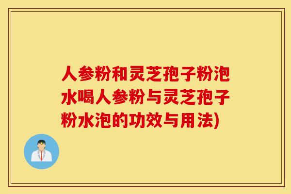 人参粉和灵芝孢子粉泡水喝人参粉与灵芝孢子粉水泡的功效与用法)