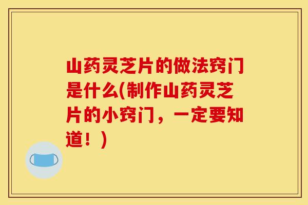 山药灵芝片的做法窍门是什么(制作山药灵芝片的小窍门，一定要知道！)