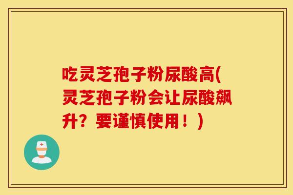 吃灵芝孢子粉尿酸高(灵芝孢子粉会让尿酸飙升？要谨慎使用！)