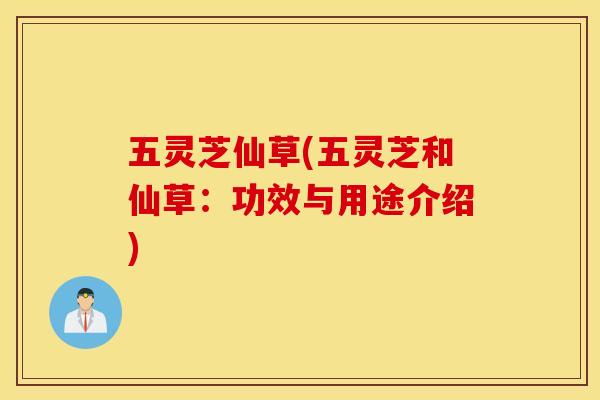 五灵芝仙草(五灵芝和仙草：功效与用途介绍)