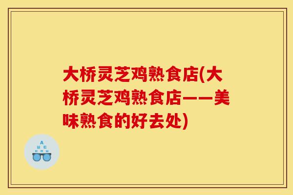 大桥灵芝鸡熟食店(大桥灵芝鸡熟食店——美味熟食的好去处)