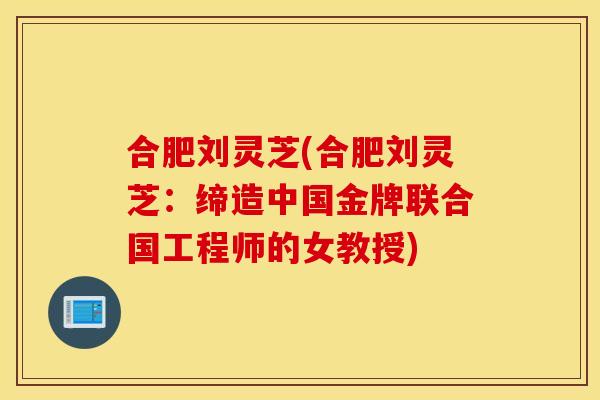 合肥刘灵芝(合肥刘灵芝：缔造中国金牌联合国工程师的女教授)