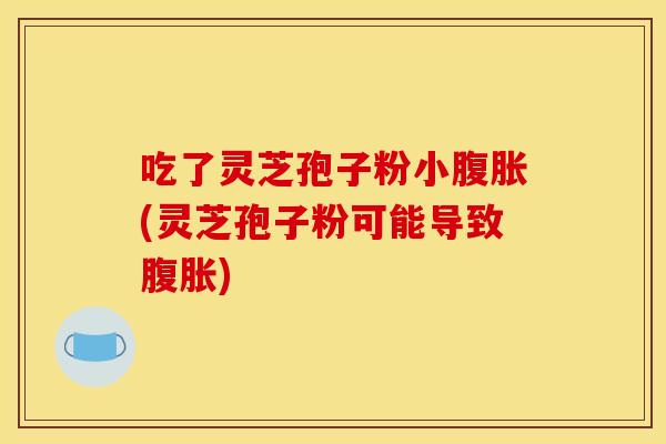 吃了灵芝孢子粉小腹胀(灵芝孢子粉可能导致腹胀)
