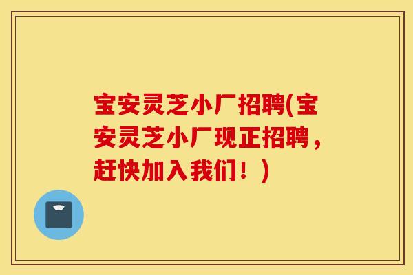 宝安灵芝小厂招聘(宝安灵芝小厂现正招聘，赶快加入我们！)