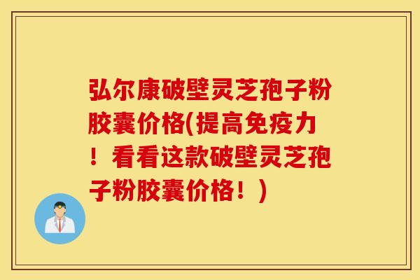 弘尔康破壁灵芝孢子粉胶囊价格(提高免疫力！看看这款破壁灵芝孢子粉胶囊价格！)
