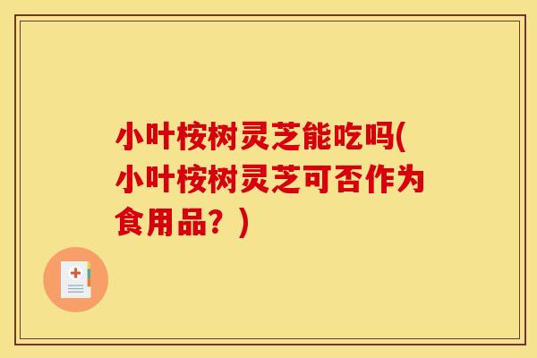小叶桉树灵芝能吃吗(小叶桉树灵芝可否作为食用品？)