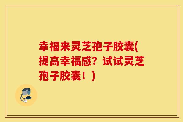 幸福来灵芝孢子胶囊(提高幸福感？试试灵芝孢子胶囊！)