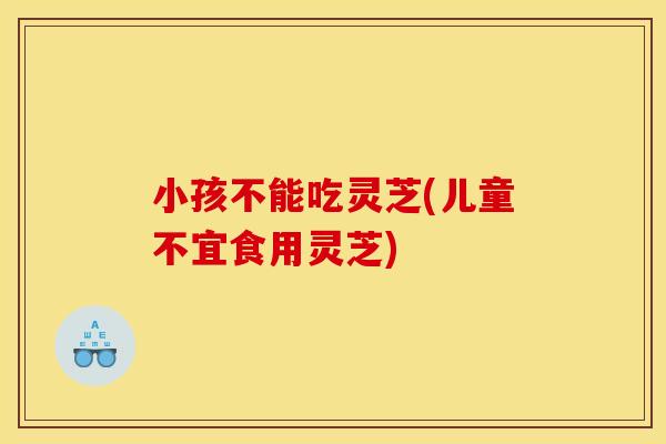 小孩不能吃灵芝(儿童不宜食用灵芝)