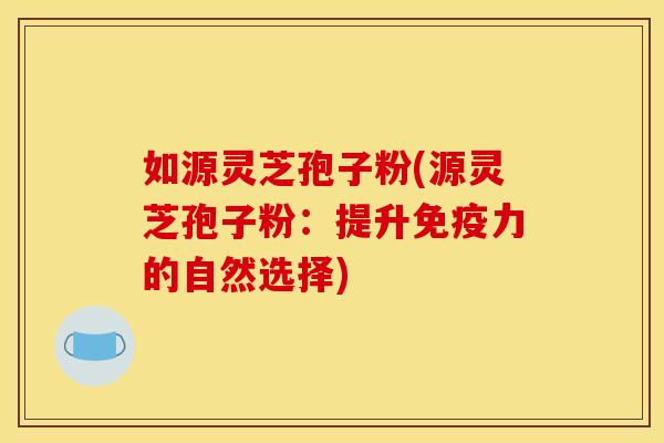 如源灵芝孢子粉(源灵芝孢子粉：提升免疫力的自然选择)