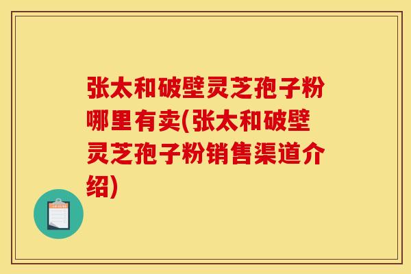 张太和破壁灵芝孢子粉哪里有卖(张太和破壁灵芝孢子粉销售渠道介绍)