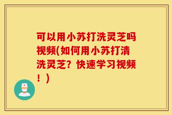 可以用小苏打洗灵芝吗视频(如何用小苏打清洗灵芝？快速学习视频！)
