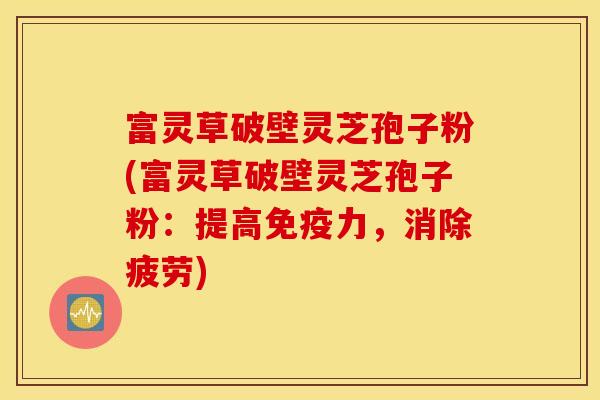 富灵草破壁灵芝孢子粉(富灵草破壁灵芝孢子粉：提高免疫力，消除疲劳)