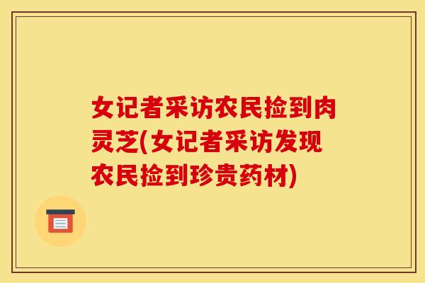女记者采访农民捡到肉灵芝(女记者采访发现农民捡到珍贵药材)
