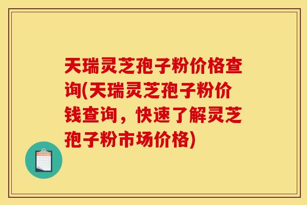 天瑞灵芝孢子粉价格查询(天瑞灵芝孢子粉价钱查询，快速了解灵芝孢子粉市场价格)