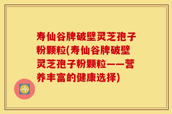 寿仙谷牌破壁灵芝孢子粉颗粒(寿仙谷牌破壁灵芝孢子粉颗粒——营养丰富的健康选择)