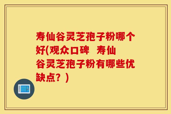 寿仙谷灵芝孢子粉哪个好(观众口碑  寿仙谷灵芝孢子粉有哪些优缺点？)