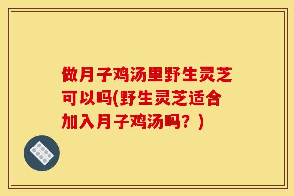 做月子鸡汤里野生灵芝可以吗(野生灵芝适合加入月子鸡汤吗？)
