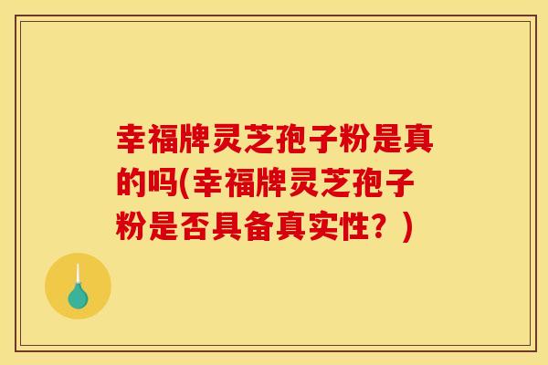 幸福牌灵芝孢子粉是真的吗(幸福牌灵芝孢子粉是否具备真实性？)