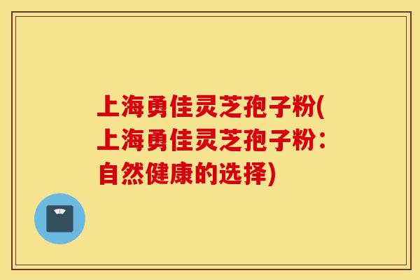 上海勇佳灵芝孢子粉(上海勇佳灵芝孢子粉：自然健康的选择)